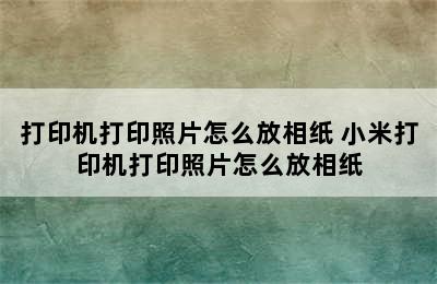 打印机打印照片怎么放相纸 小米打印机打印照片怎么放相纸